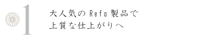 大人気のRefa製品で上質な仕上がりへ